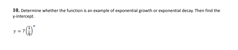 10. Determine whether the function is an example of exponential growth or exponential decay. Then find the
y-intercept.
y = 7
