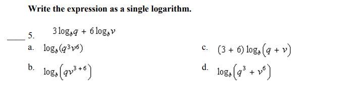 Write the expression as a single logarithm.
3 log,ą + 6 log, v
5.
(3 + 6) log, (a + v)
a. log, (g3v6)
d. log. (a* + v')
b.
log,
