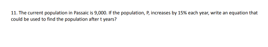 11. The current population in Passaic is 9,000. If the population, P, increases by 15% each year, write an equation that
could be used to find the population after t years?
