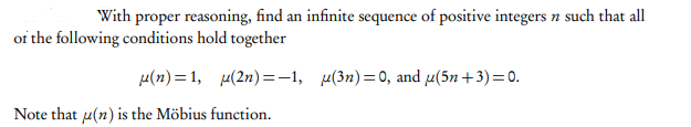 With proper reasoning, find an infinite sequence of positive integers n such that all
of the following conditions hold together
e(1n)= 1, µ(2n) =-1, µ(3n)=0, and µ(5n +3)=0.
Note that u(n) is the Möbius function.
