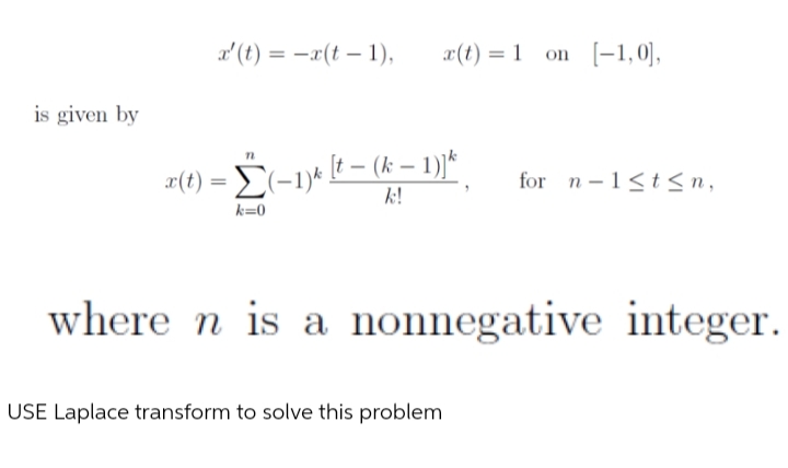 a' (t) = -x(t – 1),
a(t) = 1 on [-1,0],
is given by
2(t) = E(-1)* E – (k – 1))*
for n-1<tsn,
k!
k=0
where n is a nonnegative integer.
USE Laplace transform to solve this problem
