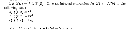 Let X(t) = f(t, W (t)). Give an integral expression for X(t) – X(0) in the
following cases:
a) f(t, x) = 23
b) f(t, x) = ta3
c) f(t, a) = 1/a
Note: "forget" the case V(s) = 0 in nart e
