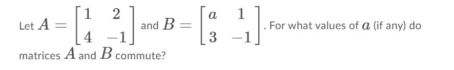 [1
2
and B
-1
a
1
Let A
For what values of a (if any) do
4
3
-
matrices A and B commute?
