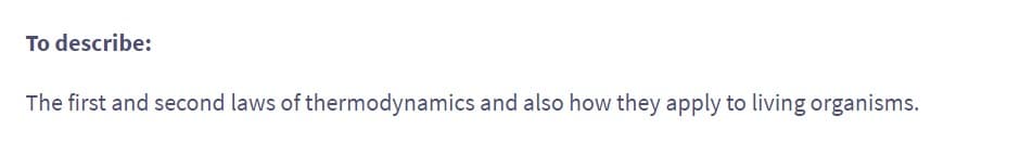 To describe:
The first and second laws of thermodynamics and also how they apply to living organisms.