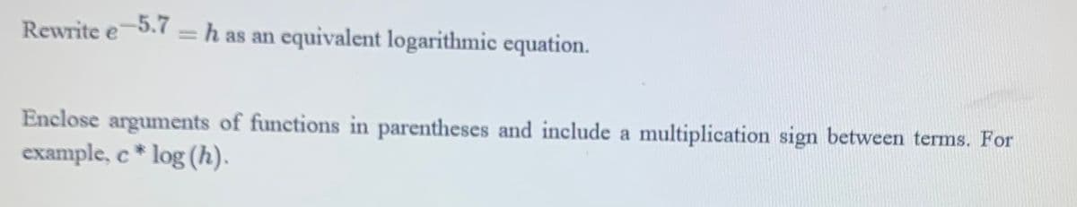 Rewrite e-5.7 = h as an equivalent logarithmic equation.
Enclose arguments of functions in parentheses and include a multiplication sign between terms. For
example, c* log (h).