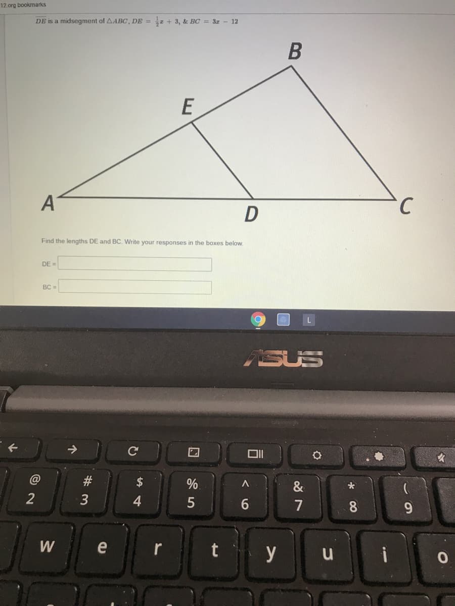 12.org bookmarks
DE is a midsegment of AABC, DE = z + 3, & BC = 31 - 12
E
A
Find the lengths DE and BC. Write your responses in the boxes below.
DE =
BC =
ASUS
#
%.
&
2
3
7
8
W
t y
e
u
