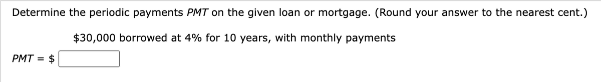 Determine the periodic payments PMT on the given loan or mortgage. (Round your answer to the nearest cent.)
$30,000 borrowed at 4% for 10 years, with monthly payments
PMT= $