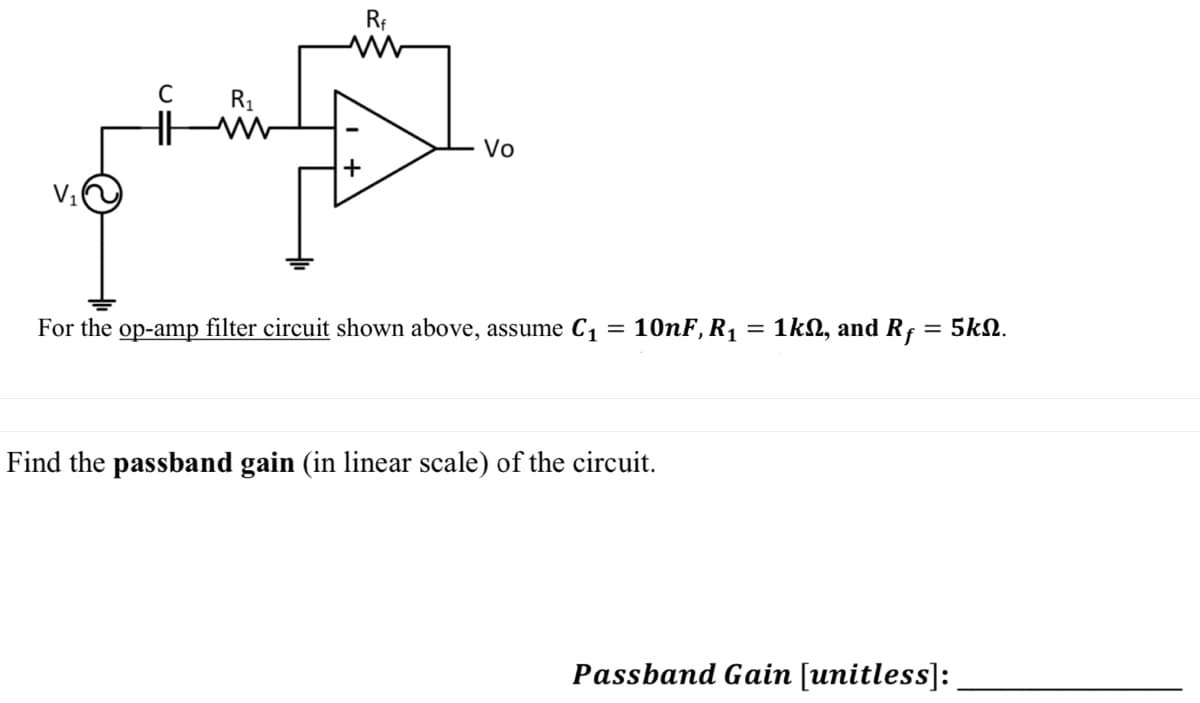 C R₁
+
Rf
ww
Vo
For the op-amp filter circuit shown above, assume C₁
=
10nF, R₁
Find the passband gain (in linear scale) of the circuit.
=
1k, and Rf
= 5ΚΩ.
Passband Gain [unitless]:
