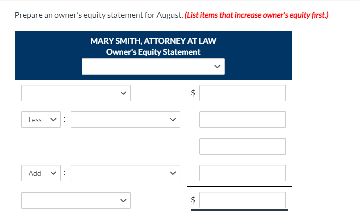 Prepare an owner's equity statement for August. (List items that increase owner's equity first.)
MARY SMITH, ATTORNEY AT LAW
Owner's Equity Statement
Less
Add
$
%24
>
>
