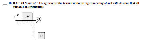 18. If F 40 N and M-1.5 kg, what is the tension in the string connecting M and 2M? Assume that all
surfaces are frictionless.
2M
iM
