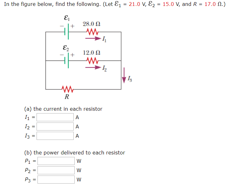 21.0 V, E2 15.0 V, and R = 17.0 .)
In the figure below, find the following. (Let &1
E1
28.0 Ω
12.00
R
(a) the current in each resistor
A
I2 =
A
I3 =
A
(b) the power delivered to each resistor
P1
P2 =
W
P3
W

