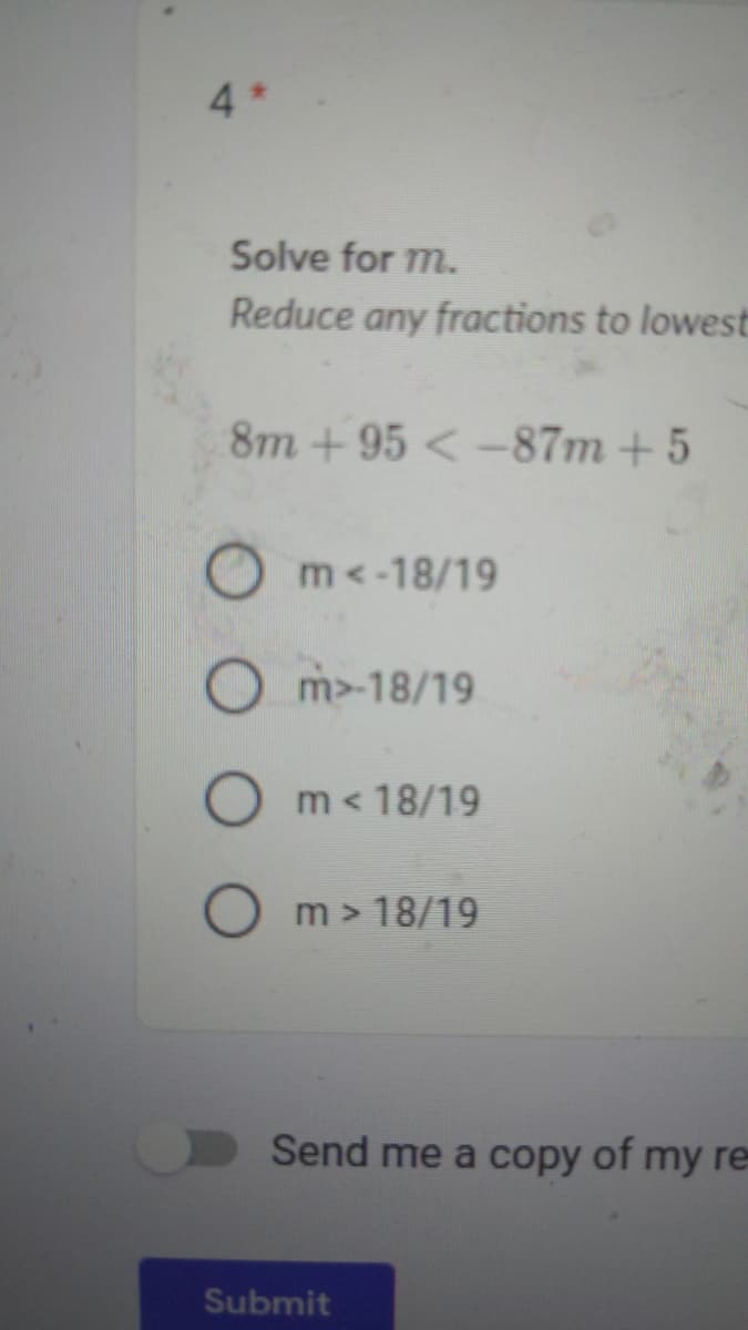 4
Solve for m.
Reduce any fractions to lowest
8m+95 <-87m+5
m<-18/19
O m>-18/19
O m< 18/19
m > 18/19
Send me a copy of my re
Submit
