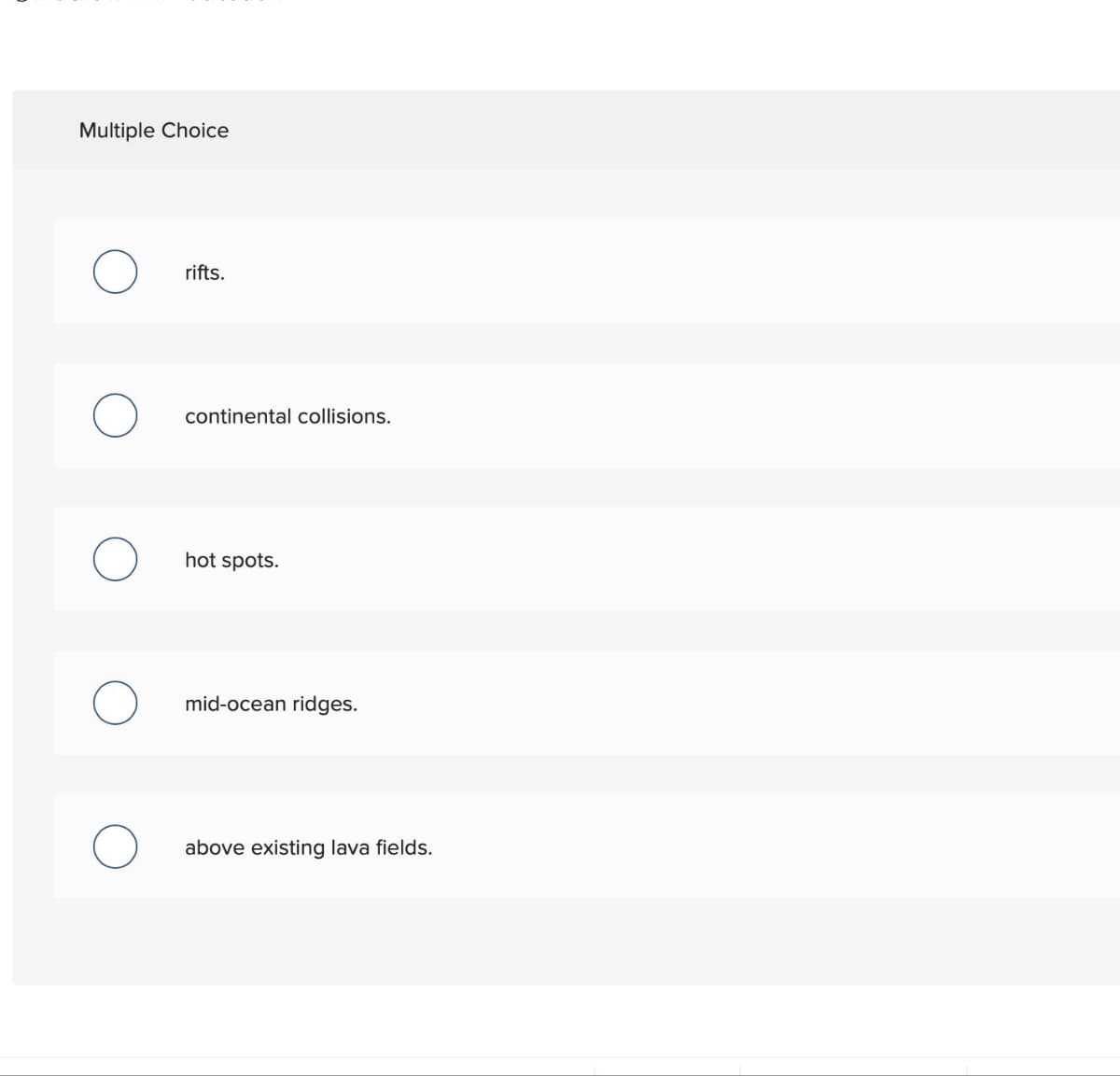 Multiple Choice
rifts.
continental collisions.
hot spots.
mid-ocean ridges.
above existing lava fields.