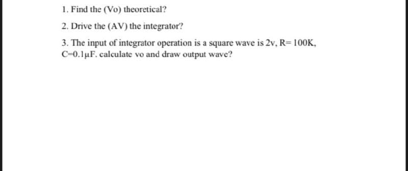 1. Find the (Vo) theoretical?
2. Drive the (AV) the integrator?
3. The input of integrator operation is a square wave is 2v, R= 100K,
C-0.luF. calculate vo and draw output wave?
