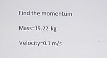 Find the momentum
Mass=19.22 kg
Velocity=0.1 m/s