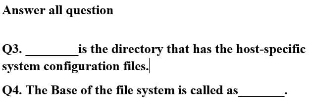 Answer all question
Q3.
_is the directory that has the host-specific
system configuration files.
Q4. The Base of the file system is called as
