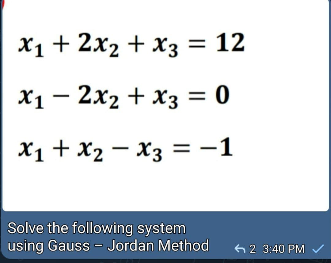 X1+ 2x2 + x3 = 12
X1 – 2x2 + x3 = 0
X1+x2 – x3 = -1
%D
Solve the following system
using Gauss - Jordan Method
62 3:40 PM
