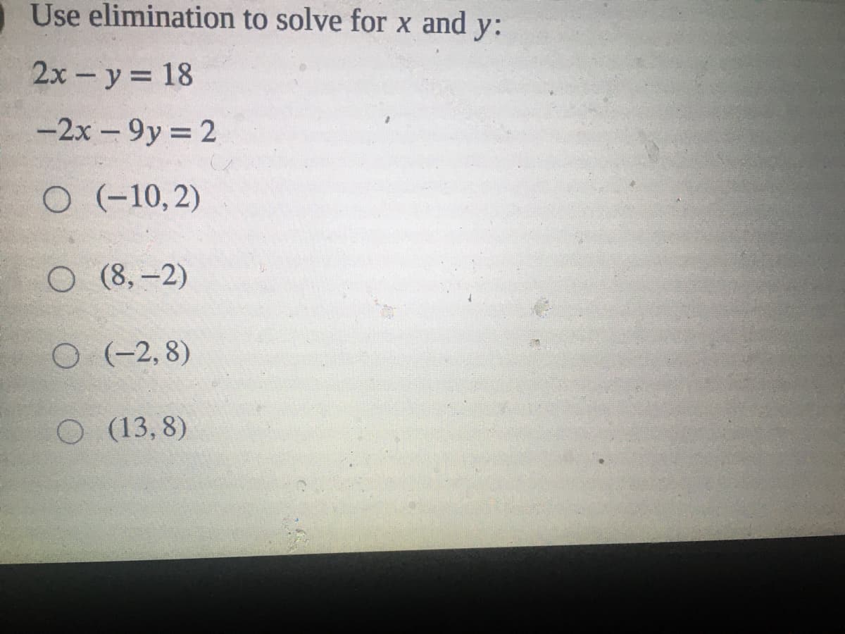 Use elimination to solve for x and y:
2x- y = 18
-2x-9y 2
O (-10,2)
O (8,-2)
O (-2,8)
O (13,8)
