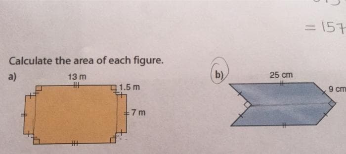 = 157
Calculate the area of each figure.
b)
25 cm
a)
13 m
丰
9 cm
1.5 m
+7 m
丰
