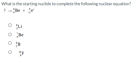 What is the starting nuclide to complete the following nuclear equation?
? → Be + e
4
O Li
Be
10 F