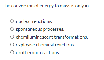 The conversion of energy to mass is only in
O nuclear reactions.
spontaneous processes.
O chemiluminescent transformations.
O explosive chemical reactions.
O exothermic reactions.