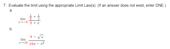7. Evaluate the limit using the appropriate Limit Law(s). (If an answer does not exist, enter DNE.)
a.
b.
+
lim
X→-5 5+X
lim
x 16
4-√√x
16x - x2
