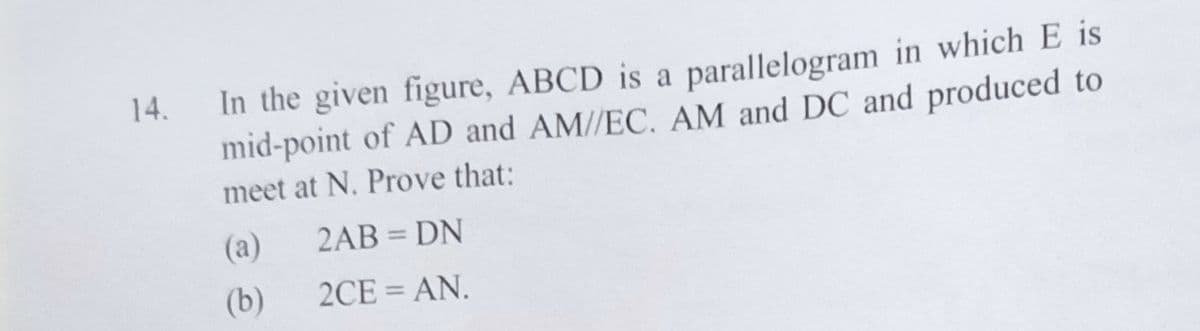 In the given figure, ABCD is a parallelogram in which E is
mid-point of AD and AM//EC. AM and DC and produced to
meet at N. Prove that:
14.
(a)
2AB = DN
(b)
2CE = AN.
