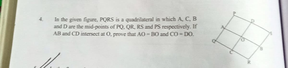 In the given figure, PQRS is a quadrilateral in which A, C, B
and D are the mid-points of PQ, QR RS and PS respectively. If
AB and CD intersect at O, prove that AO= BO and CO = DO.
