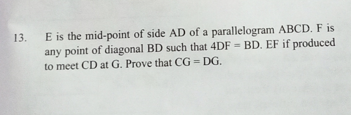 E is the mid-point of side AD of a parallelogram ABCD. F is
any point of diagonal BD such that 4DF = BD. EF if produced
13.
to meet CD at G. Prove that CG = DG.
%3D
