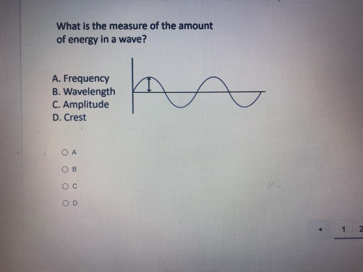 What is the measure of the amount
of energy in a wave?
A. Frequency
B. Wavelength
C. Amplitude
D. Crest
O A
