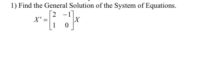 1) Find the General Solution of the System of Equations.
2 -1
|X
X' =
1
