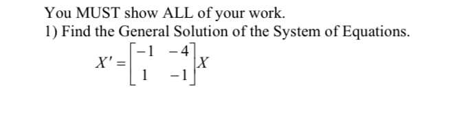 You MUST show ALL of your work.
1) Find the General Solution of the System of Equations.
X'
1
-4
X
-1
