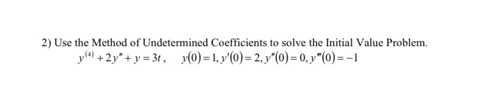 2) Use the Method of Undetermined Coefficients to solve the Initial Value Problem.
y(4) +2y" + y = 3t , y(0)=1, y'(0)= 2, y"(0)= 0, y"(0) = -1
