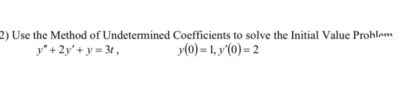 2) Use the Method of Undetermined Coefficients to solve the Initial Value Problem.
y" + 2y'+ y = 3t ,
y(0) = 1, y'(0) = 2
