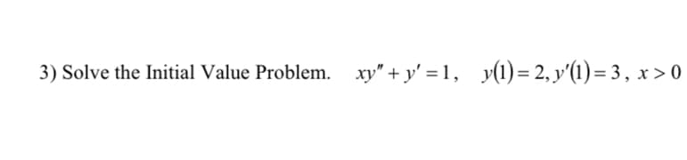 3) Solve the Initial Value Problem. xy" + y' = 1, y(1) = 2, y'(1) = 3, x > 0
