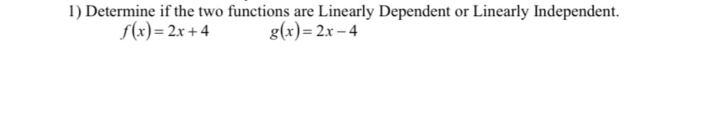 1) Determine if the two functions are Linearly Dependent or Linearly Independent.
f(x)= 2x + 4
g(x)= 2x – 4
