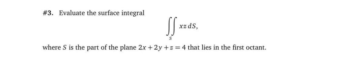 #3. Evaluate the surface integral
xz dS,
S
where S is the part of the plane 2x + 2y +z =4 that lies in the first octant.
