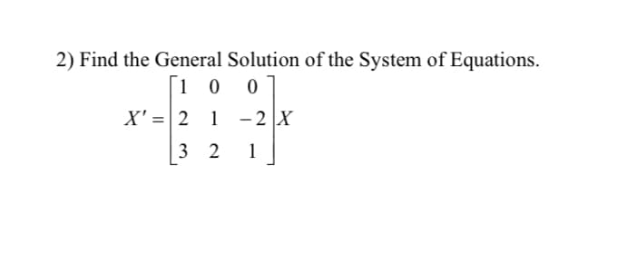 2) Find the General Solution of the System of Equations.
[1 0 0]
X' = 2 1
-2 X
3 2
1
