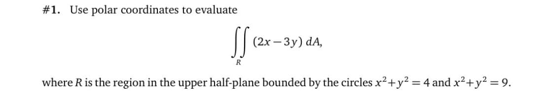 #1. Use polar coordinates to evaluate
(2х — Зу) dA,
R
where R is the region in the upper half-plane bounded by the circles x2+y² = 4 and x²+y² = 9.
