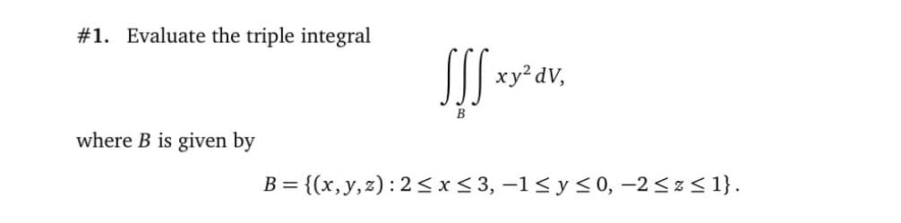 #1. Evaluate the triple integral
I xy² dV,
where B is given by
B = {(x,y,z):2<x< 3, –1< y <0, –2 <z < 1}.
