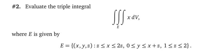 #2. Evaluate the triple integral
x dV,
E
where E is given by
E = {(x,y,z): z< x< 2z, 0< y<x+z, 1<z < 2}.
