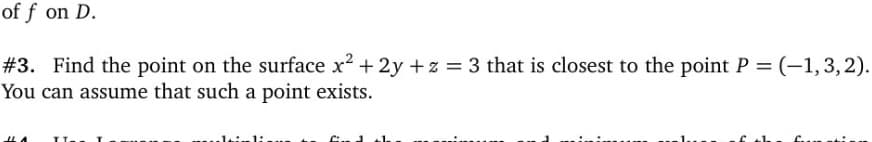 of f on D.
#3. Find the point on the surface x2 + 2y + z = 3 that is closest to the point P = (-1,3,2).
You can assume that such a point exists.
