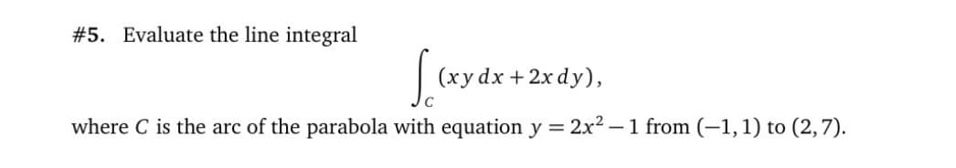 #5. Evaluate the line integral
S.
(xy dx + 2x dy),
where C is the arc of the parabola with equation y = 2x2 – 1 from (–1,1) to (2,7).
