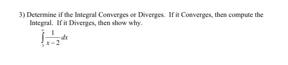 3) Determine if the Integral Converges or Diverges. If it Converges, then compute the
Integral. If it Diverges, then show why.
dx
х- 2
