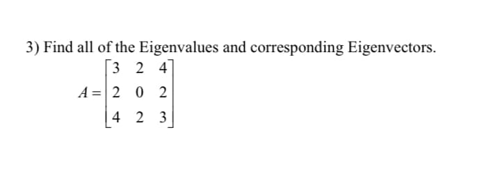 3) Find all of the Eigenvalues and corresponding Eigenvectors.
[3 2 4
A =|2 0 2
4 2 3
