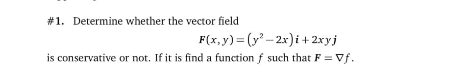 #1. Determine whether the vector field
F(x, y)= (y² – 2x)i+ 2xyj
is conservative or not. If it is find a function f such that F = Vf.
