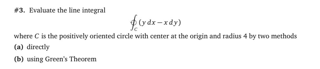#3. Evaluate the line integral
(y dx – xdy)
where C is the positively oriented circle with center at the origin and radius 4 by two methods
(a) directly
(b) using Green's Theorem
