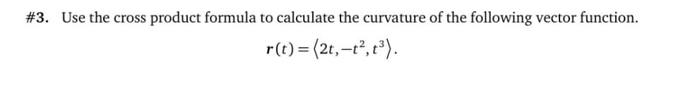 #3. Use the cross product formula to calculate the curvature of the following vector function.
r(t) = (2t,-t², t³).
