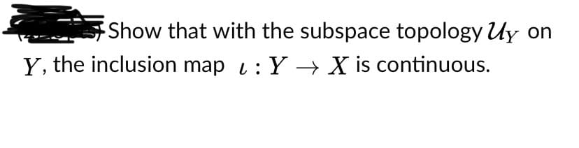 Show that with the subspace topology Uy
on
Y, the inclusion map i: Y → X is continuous.
