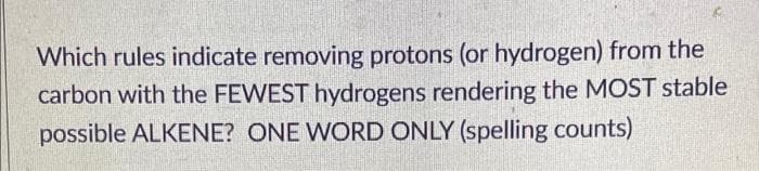 Which rules indicate removing protons (or hydrogen) from the
carbon with the FEWEST hydrogens rendering the MOST stable
possible ALKENE? ONE WORD ONLY (spelling counts)
